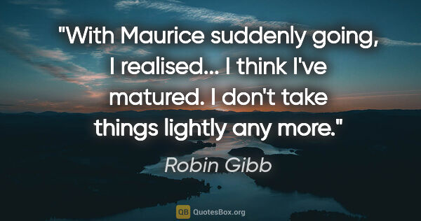 Robin Gibb quote: "With Maurice suddenly going, I realised... I think I've..."