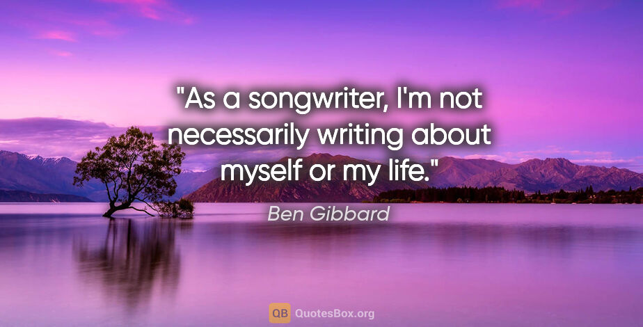 Ben Gibbard quote: "As a songwriter, I'm not necessarily writing about myself or..."