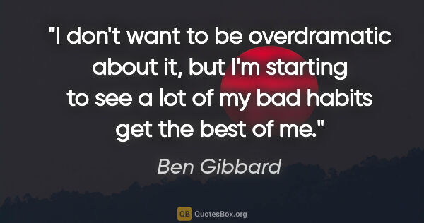 Ben Gibbard quote: "I don't want to be overdramatic about it, but I'm starting to..."