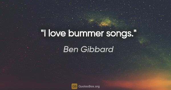 Ben Gibbard quote: "I love bummer songs."
