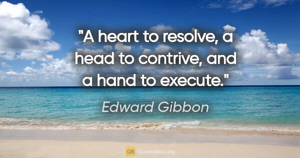 Edward Gibbon quote: "A heart to resolve, a head to contrive, and a hand to execute."