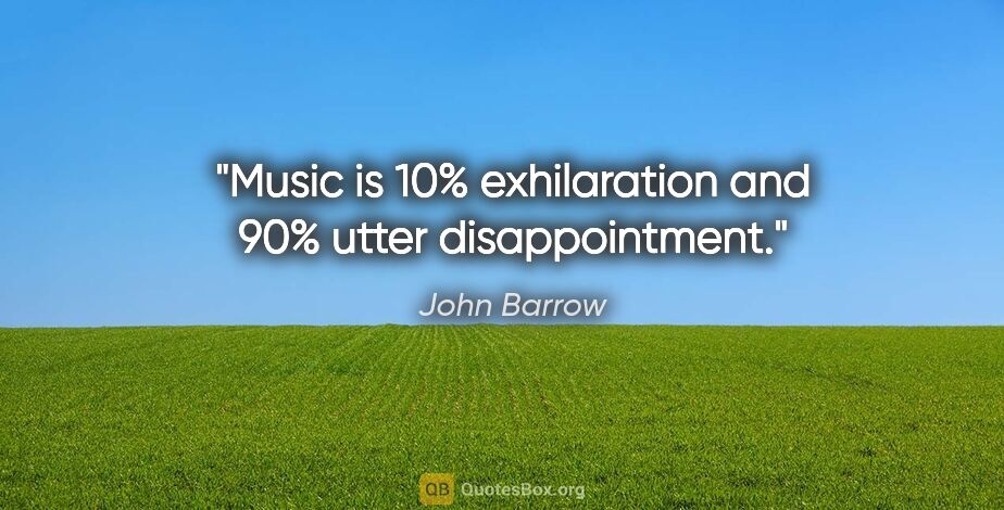 John Barrow quote: "Music is 10% exhilaration and 90% utter disappointment."