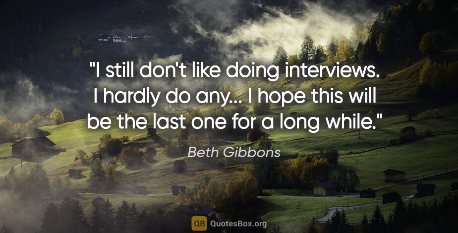 Beth Gibbons quote: "I still don't like doing interviews. I hardly do any... I hope..."