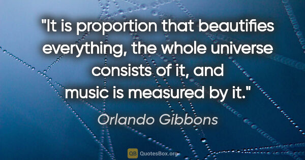 Orlando Gibbons quote: "It is proportion that beautifies everything, the whole..."