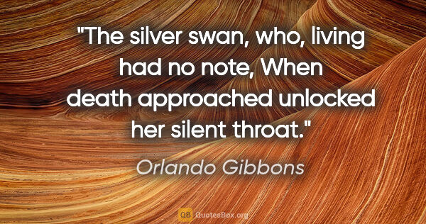 Orlando Gibbons quote: "The silver swan, who, living had no note, When death..."