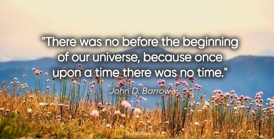 John D. Barrow quote: "There was no "before" the beginning of our universe, because..."