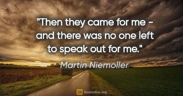 Martin Niemoller quote: "Then they came for me - and there was no one left to speak out..."