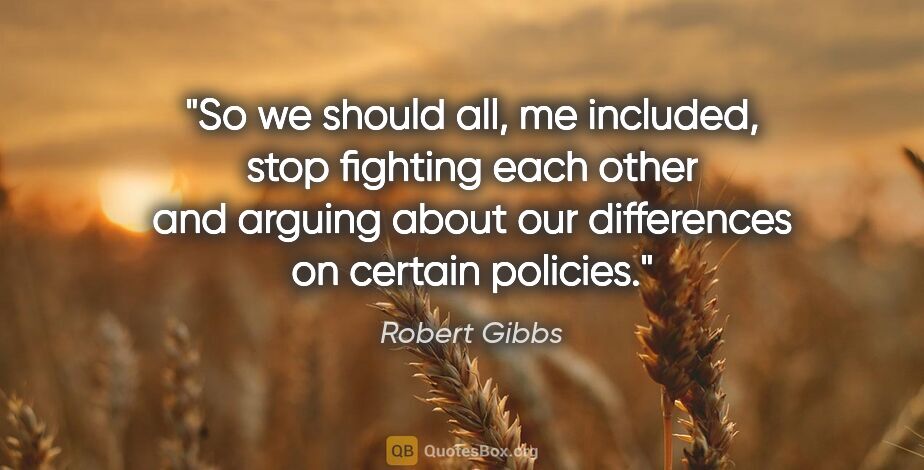 Robert Gibbs quote: "So we should all, me included, stop fighting each other and..."