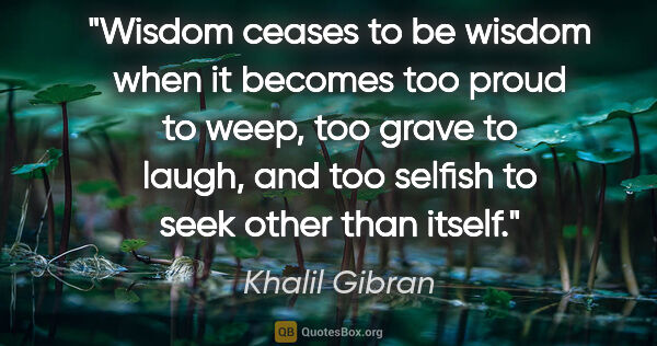 Khalil Gibran quote: "Wisdom ceases to be wisdom when it becomes too proud to weep,..."