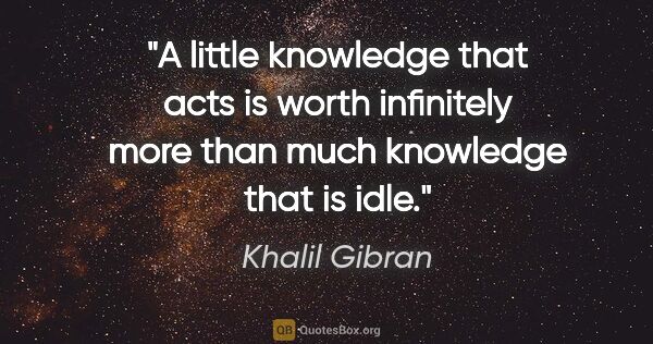 Khalil Gibran quote: "A little knowledge that acts is worth infinitely more than..."