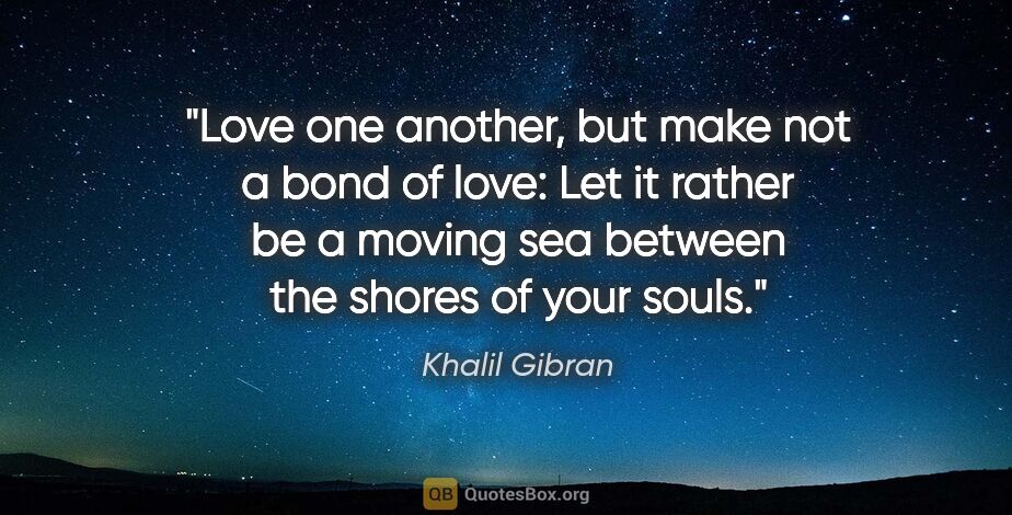 Khalil Gibran quote: "Love one another, but make not a bond of love: Let it rather..."