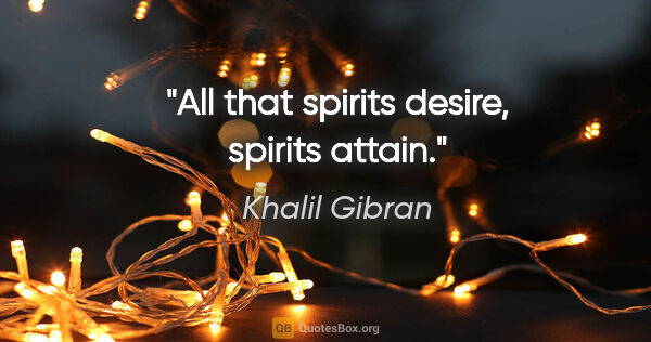 Khalil Gibran quote: "All that spirits desire, spirits attain."
