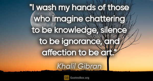 Khalil Gibran quote: "I wash my hands of those who imagine chattering to be..."