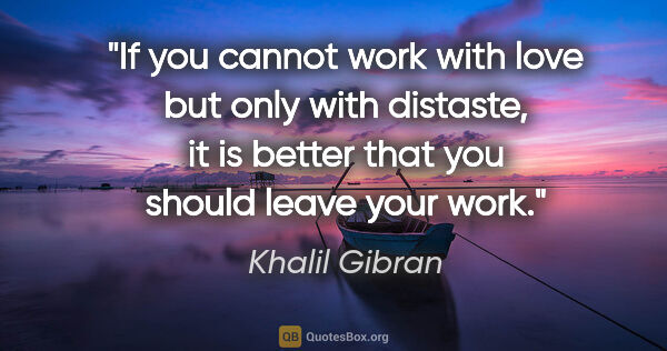 Khalil Gibran quote: "If you cannot work with love but only with distaste, it is..."