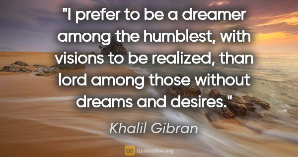 Khalil Gibran quote: "I prefer to be a dreamer among the humblest, with visions to..."