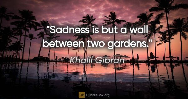 Khalil Gibran quote: "Sadness is but a wall between two gardens."