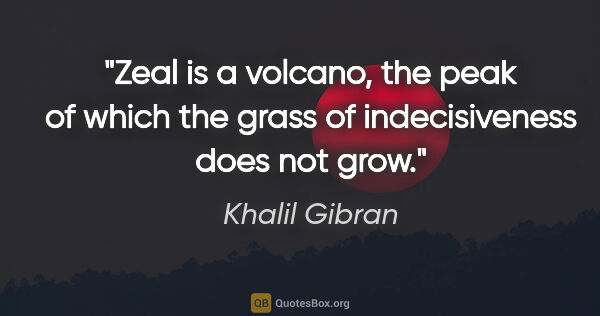 Khalil Gibran quote: "Zeal is a volcano, the peak of which the grass of..."