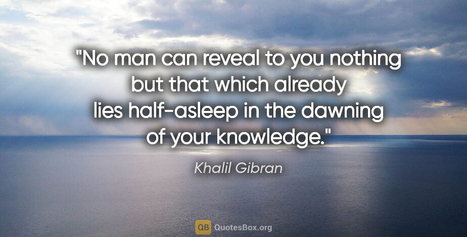 Khalil Gibran quote: "No man can reveal to you nothing but that which already lies..."