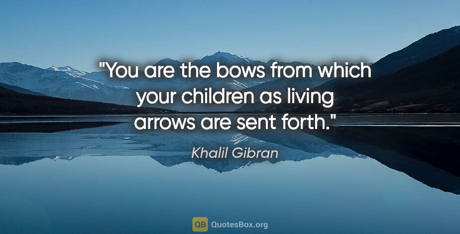 Khalil Gibran quote: "You are the bows from which your children as living arrows are..."