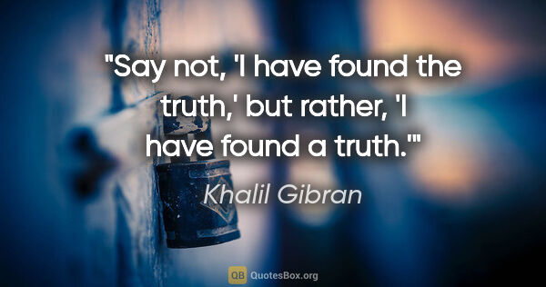 Khalil Gibran quote: "Say not, 'I have found the truth,' but rather, 'I have found a..."