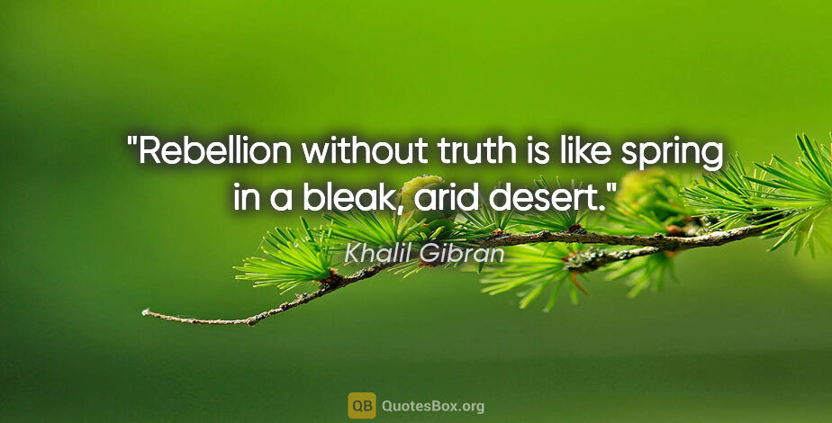 Khalil Gibran quote: "Rebellion without truth is like spring in a bleak, arid desert."