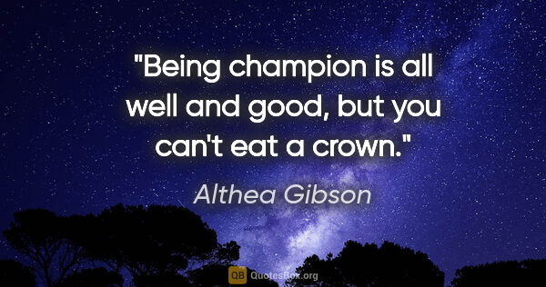 Althea Gibson quote: "Being champion is all well and good, but you can't eat a crown."