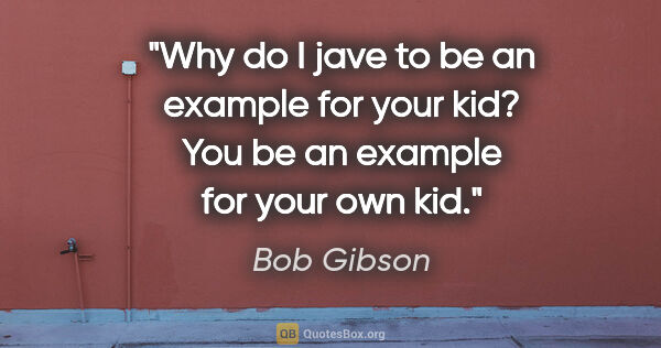 Bob Gibson quote: "Why do I jave to be an example for your kid? You be an example..."