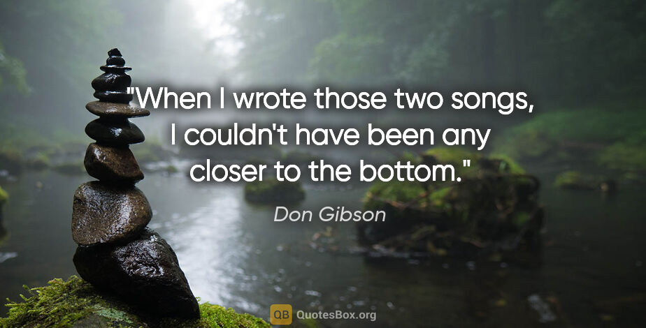 Don Gibson quote: "When I wrote those two songs, I couldn't have been any closer..."
