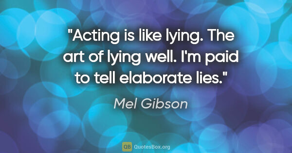 Mel Gibson quote: "Acting is like lying. The art of lying well. I'm paid to tell..."