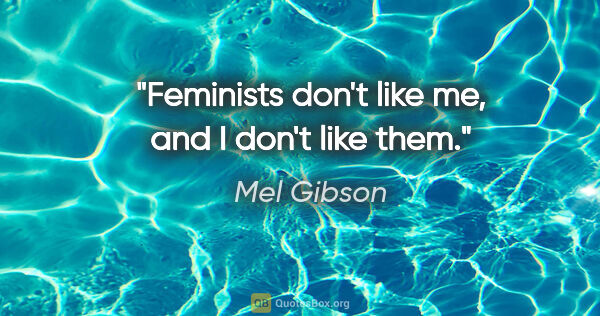 Mel Gibson quote: "Feminists don't like me, and I don't like them."