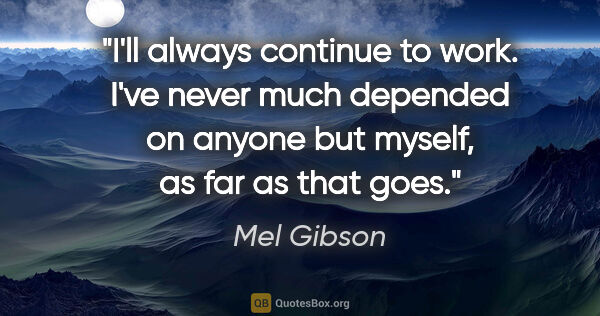 Mel Gibson quote: "I'll always continue to work. I've never much depended on..."
