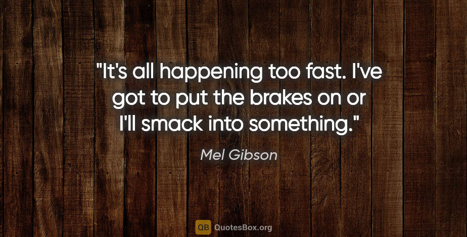 Mel Gibson quote: "It's all happening too fast. I've got to put the brakes on or..."