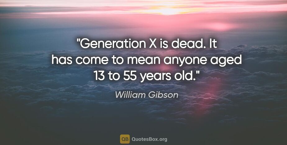 William Gibson quote: "Generation X is dead. It has come to mean anyone aged 13 to 55..."