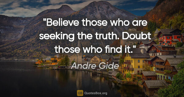 Andre Gide quote: "Believe those who are seeking the truth. Doubt those who find it."