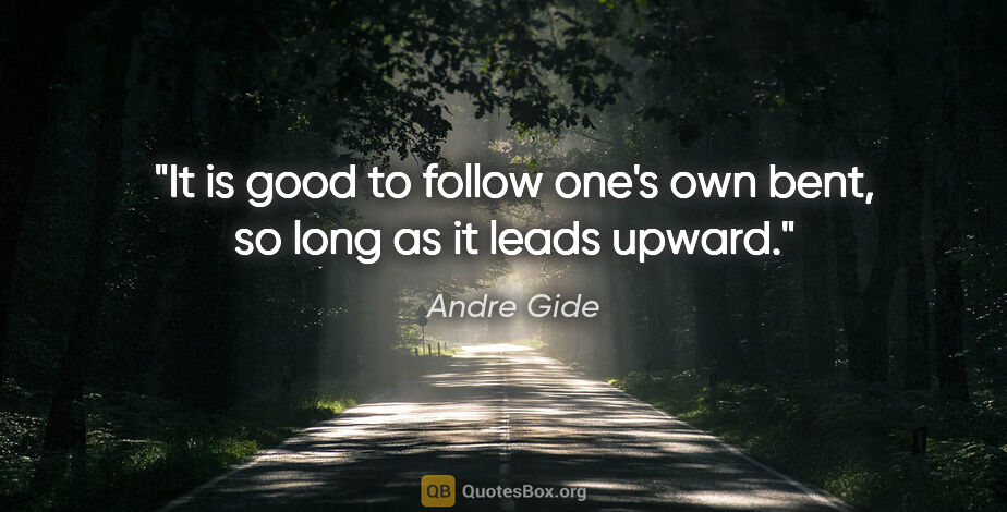 Andre Gide quote: "It is good to follow one's own bent, so long as it leads upward."