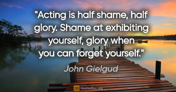 John Gielgud quote: "Acting is half shame, half glory. Shame at exhibiting..."