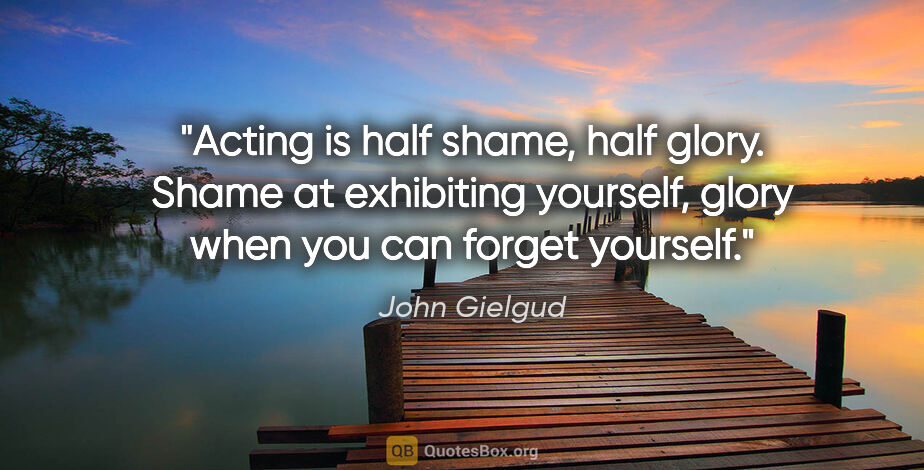 John Gielgud quote: "Acting is half shame, half glory. Shame at exhibiting..."