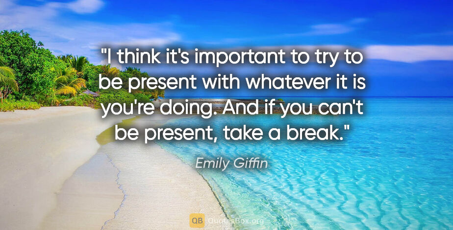 Emily Giffin quote: "I think it's important to try to be present with whatever it..."
