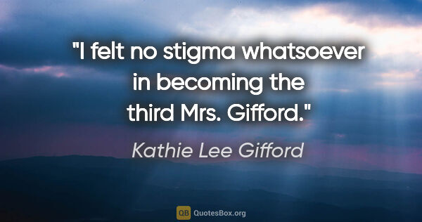 Kathie Lee Gifford quote: "I felt no stigma whatsoever in becoming the third Mrs. Gifford."