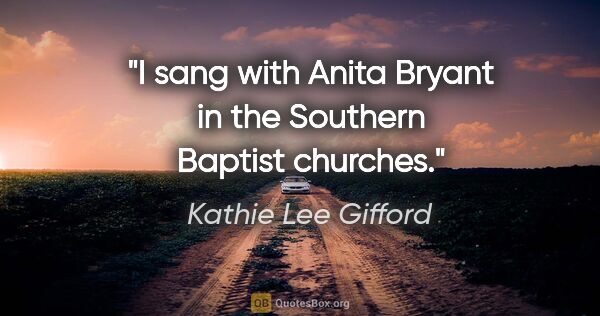 Kathie Lee Gifford quote: "I sang with Anita Bryant in the Southern Baptist churches."