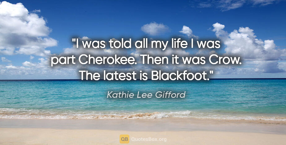 Kathie Lee Gifford quote: "I was told all my life I was part Cherokee. Then it was Crow...."