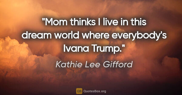 Kathie Lee Gifford quote: "Mom thinks I live in this dream world where everybody's Ivana..."