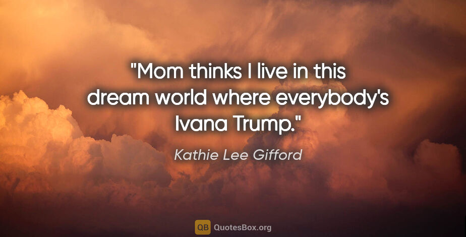 Kathie Lee Gifford quote: "Mom thinks I live in this dream world where everybody's Ivana..."