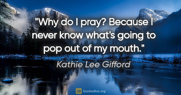 Kathie Lee Gifford quote: "Why do I pray? Because I never know what's going to pop out of..."