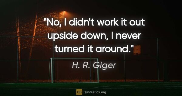 H. R. Giger quote: "No, I didn't work it out upside down, I never turned it around."