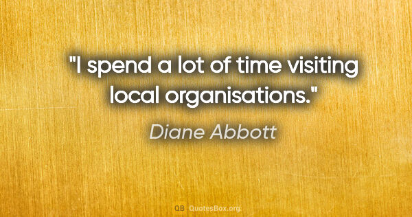 Diane Abbott quote: "I spend a lot of time visiting local organisations."