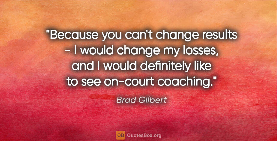 Brad Gilbert quote: "Because you can't change results - I would change my losses,..."