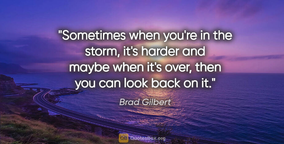 Brad Gilbert quote: "Sometimes when you're in the storm, it's harder and maybe when..."