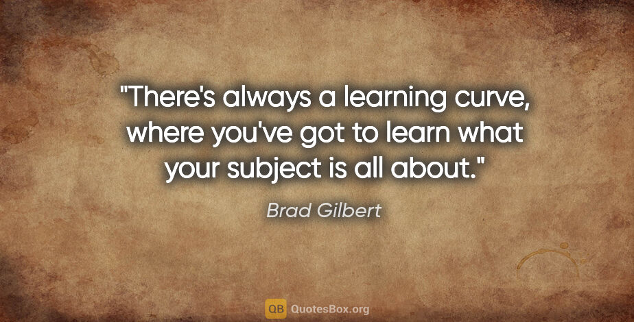 Brad Gilbert quote: "There's always a learning curve, where you've got to learn..."