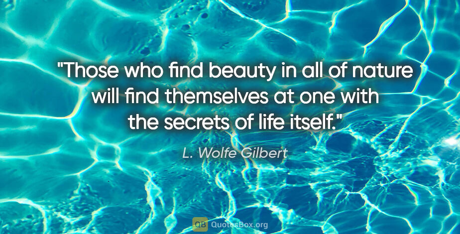 L. Wolfe Gilbert quote: "Those who find beauty in all of nature will find themselves at..."